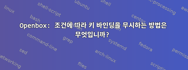 Openbox: 조건에 따라 키 바인딩을 무시하는 방법은 무엇입니까?