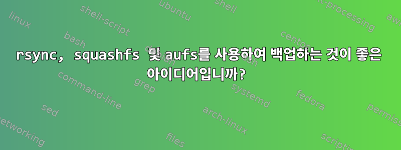 rsync, squashfs 및 aufs를 사용하여 백업하는 것이 좋은 아이디어입니까?