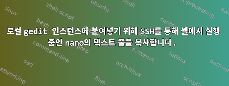 로컬 gedit 인스턴스에 붙여넣기 위해 SSH를 통해 셸에서 실행 중인 nano의 텍스트 줄을 복사합니다.