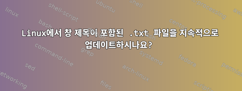 Linux에서 창 제목이 포함된 .txt 파일을 지속적으로 업데이트하시나요?