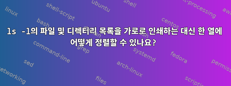 ls -l의 파일 및 디렉터리 목록을 가로로 인쇄하는 대신 한 열에 어떻게 정렬할 수 있나요?