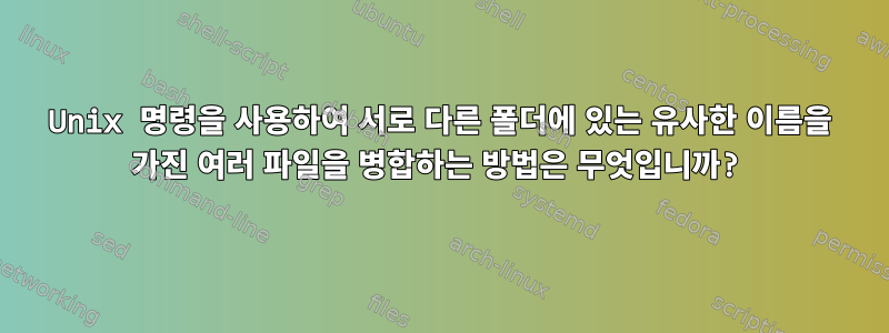 Unix 명령을 사용하여 서로 다른 폴더에 있는 유사한 이름을 가진 여러 파일을 병합하는 방법은 무엇입니까?