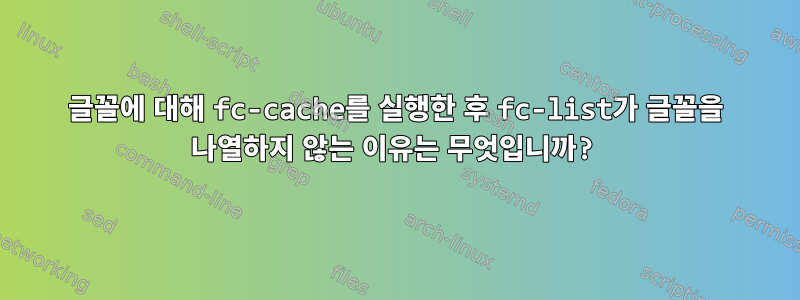 글꼴에 대해 fc-cache를 실행한 후 fc-list가 글꼴을 나열하지 않는 이유는 무엇입니까?