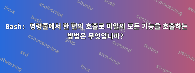 Bash: 명령줄에서 한 번의 호출로 파일의 모든 기능을 호출하는 방법은 무엇입니까?