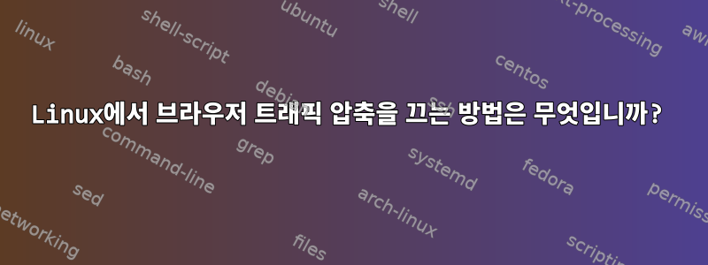 Linux에서 브라우저 트래픽 압축을 끄는 방법은 무엇입니까?