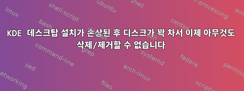 KDE 데스크탑 설치가 손상된 후 디스크가 꽉 차서 이제 아무것도 삭제/제거할 수 없습니다