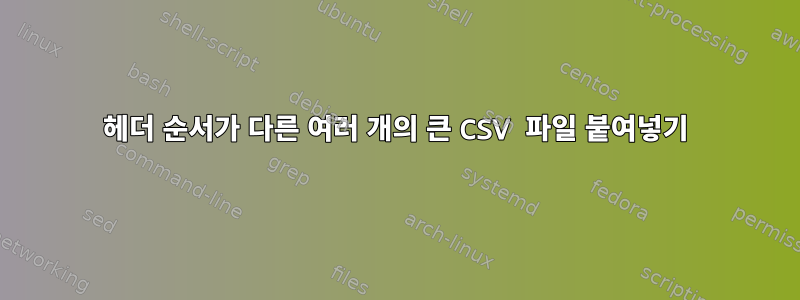 헤더 순서가 다른 여러 개의 큰 CSV 파일 붙여넣기