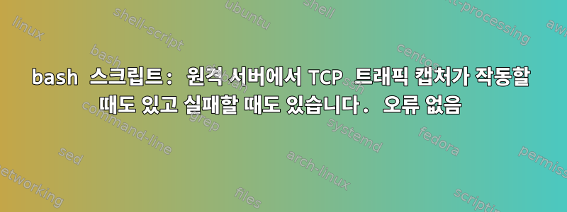 bash 스크립트: 원격 서버에서 TCP 트래픽 캡처가 작동할 때도 있고 실패할 때도 있습니다. 오류 없음