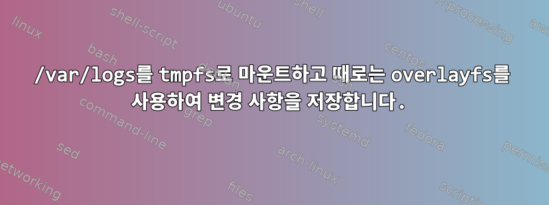 /var/logs를 tmpfs로 마운트하고 때로는 overlayfs를 사용하여 변경 사항을 저장합니다.