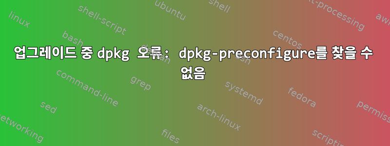 업그레이드 중 dpkg 오류: dpkg-preconfigure를 찾을 수 없음