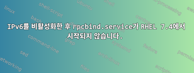 IPv6를 비활성화한 후 rpcbind.service가 RHEL 7.4에서 시작되지 않습니다.