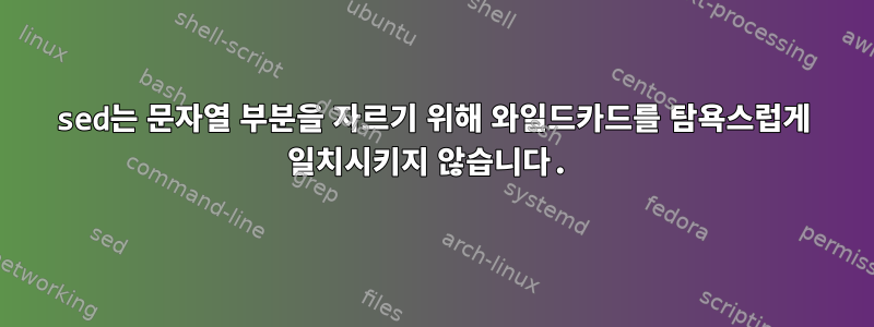 sed는 문자열 부분을 자르기 위해 와일드카드를 탐욕스럽게 일치시키지 않습니다.