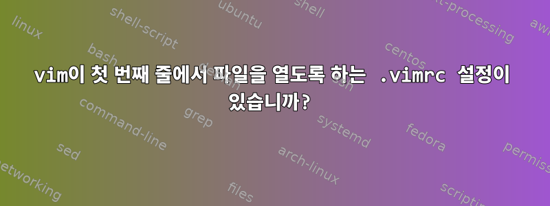 vim이 첫 번째 줄에서 파일을 열도록 하는 .vimrc 설정이 있습니까?