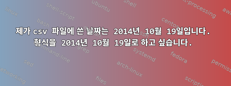 제가 csv 파일에 쓴 날짜는 2014년 10월 19일입니다. 형식을 2014년 10월 19일로 하고 싶습니다.