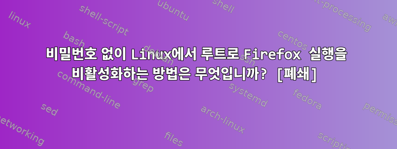 비밀번호 없이 Linux에서 루트로 Firefox 실행을 비활성화하는 방법은 무엇입니까? [폐쇄]