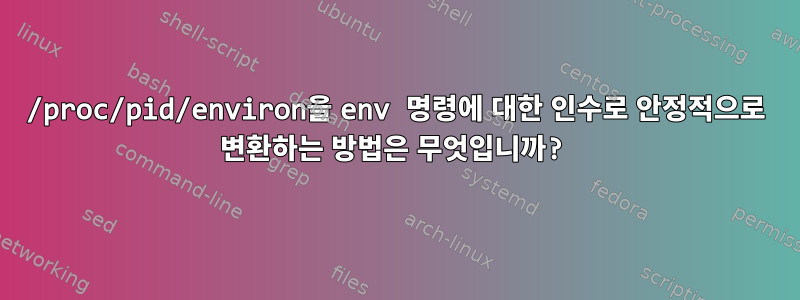 /proc/pid/environ을 env 명령에 대한 인수로 안정적으로 변환하는 방법은 무엇입니까?