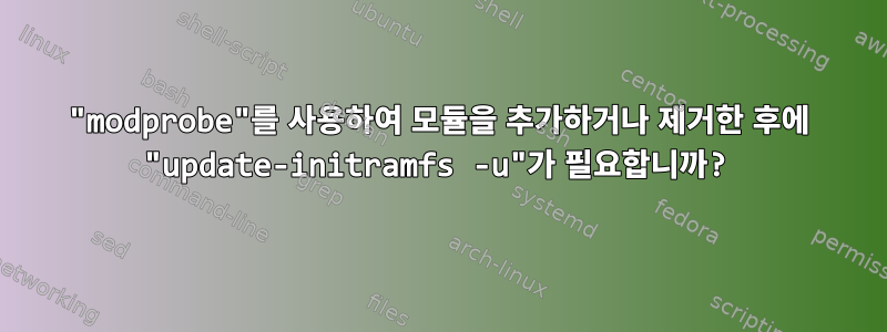 "modprobe"를 사용하여 모듈을 추가하거나 제거한 후에 "update-initramfs -u"가 필요합니까?