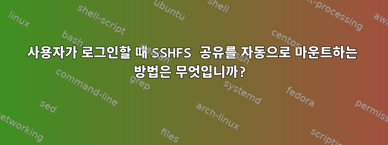 사용자가 로그인할 때 SSHFS 공유를 자동으로 마운트하는 방법은 무엇입니까?