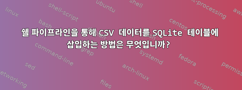 쉘 파이프라인을 통해 CSV 데이터를 SQLite 테이블에 삽입하는 방법은 무엇입니까?