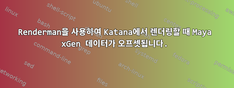 Renderman을 사용하여 Katana에서 렌더링할 때 Maya xGen 데이터가 오프셋됩니다.