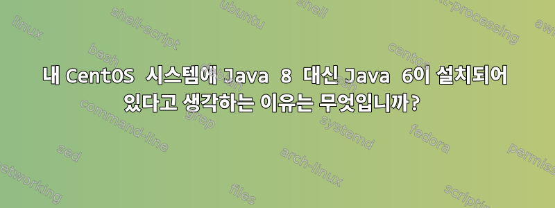 내 CentOS 시스템에 Java 8 대신 Java 6이 설치되어 있다고 생각하는 이유는 무엇입니까?