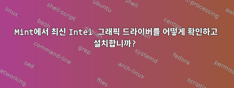 Mint에서 최신 Intel 그래픽 드라이버를 어떻게 확인하고 설치합니까?