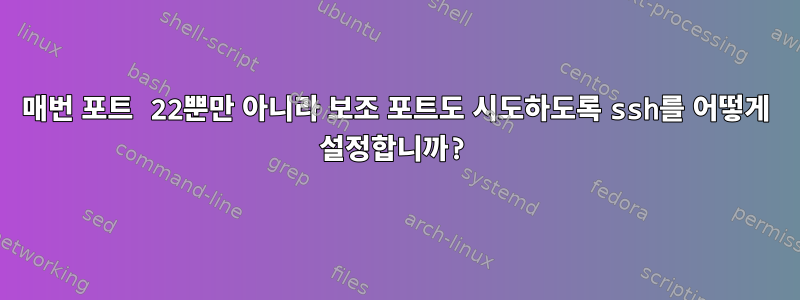 매번 포트 22뿐만 아니라 보조 포트도 시도하도록 ssh를 어떻게 설정합니까?