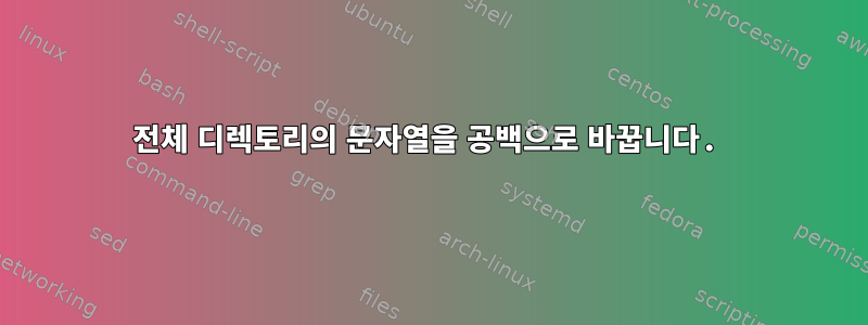 전체 디렉토리의 문자열을 공백으로 바꿉니다.