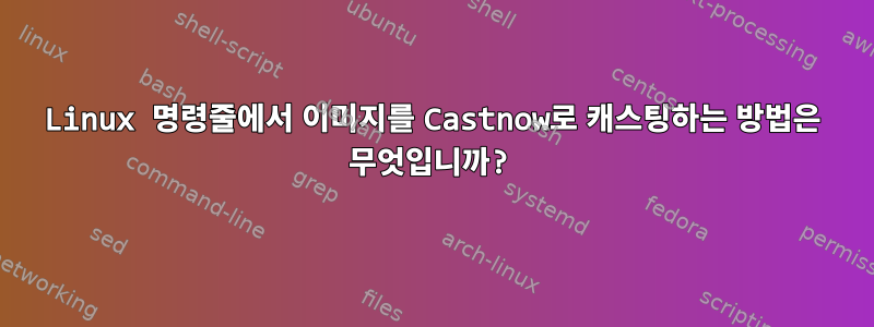 Linux 명령줄에서 이미지를 Castnow로 캐스팅하는 방법은 무엇입니까?