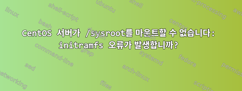 CentOS 서버가 /sysroot를 마운트할 수 없습니다: initramfs 오류가 발생합니까?