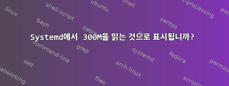 Systemd에서 300M을 읽는 것으로 표시됩니까?