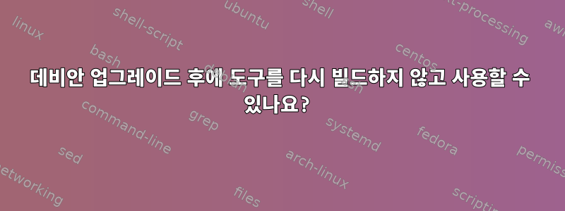 데비안 업그레이드 후에 도구를 다시 빌드하지 않고 사용할 수 있나요?