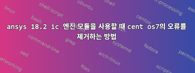 ansys 18.2 ic 엔진 모듈을 사용할 때 cent os7의 오류를 제거하는 방법