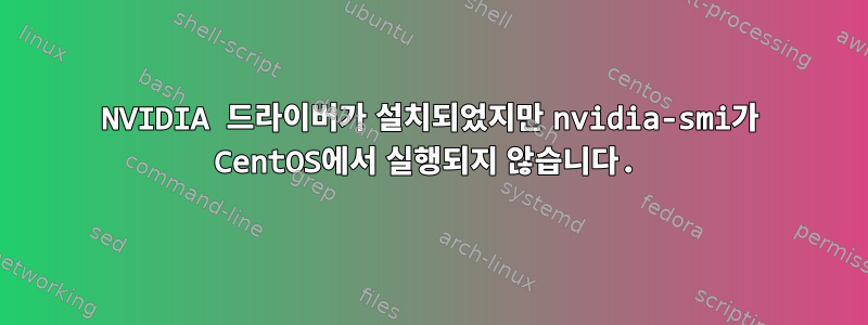 NVIDIA 드라이버가 설치되었지만 nvidia-smi가 CentOS에서 실행되지 않습니다.