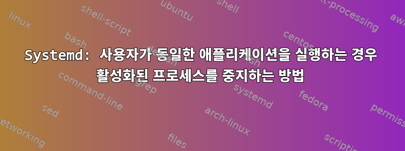 Systemd: 사용자가 동일한 애플리케이션을 실행하는 경우 활성화된 프로세스를 중지하는 방법