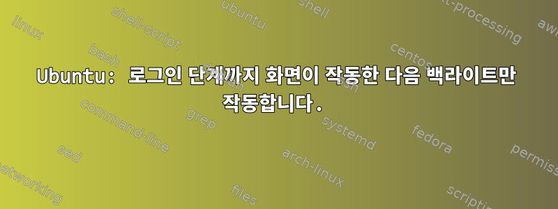 Ubuntu: 로그인 단계까지 화면이 작동한 다음 백라이트만 작동합니다.