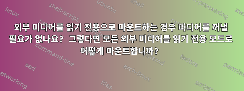 외부 미디어를 읽기 전용으로 마운트하는 경우 미디어를 꺼낼 필요가 없나요? 그렇다면 모든 외부 미디어를 읽기 전용 모드로 어떻게 마운트합니까?