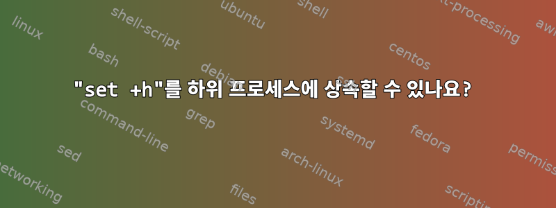 "set +h"를 하위 프로세스에 상속할 수 있나요?