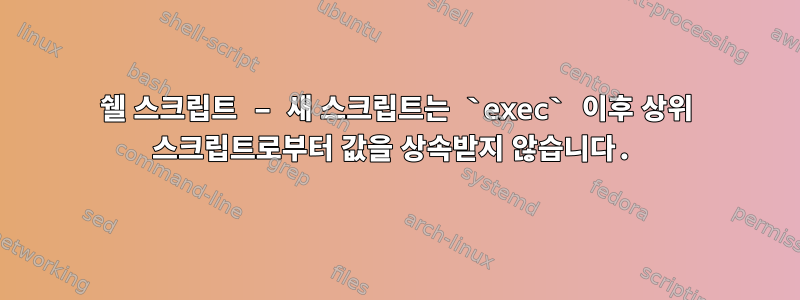 쉘 스크립트 – 새 스크립트는 `exec` 이후 상위 스크립트로부터 값을 상속받지 않습니다.