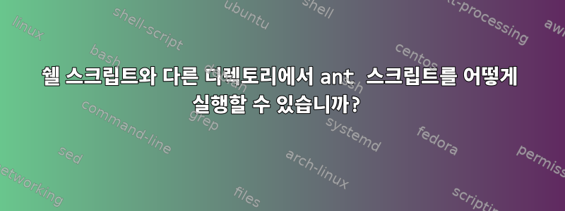 쉘 스크립트와 다른 디렉토리에서 ant 스크립트를 어떻게 실행할 수 있습니까?