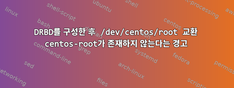 DRBD를 구성한 후 /dev/centos/root 교환 centos-root가 존재하지 않는다는 경고