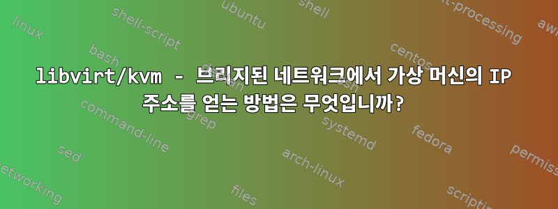 libvirt/kvm - 브리지된 네트워크에서 가상 머신의 IP 주소를 얻는 방법은 무엇입니까?