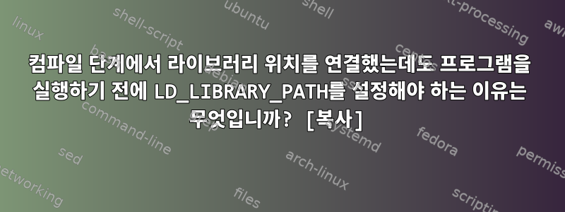 컴파일 단계에서 라이브러리 위치를 연결했는데도 프로그램을 실행하기 전에 LD_LIBRARY_PATH를 설정해야 하는 이유는 무엇입니까? [복사]