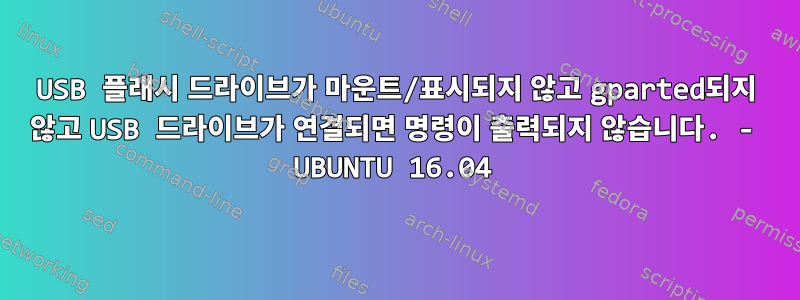 USB 플래시 드라이브가 마운트/표시되지 않고 gparted되지 않고 USB 드라이브가 연결되면 명령이 출력되지 않습니다. - UBUNTU 16.04