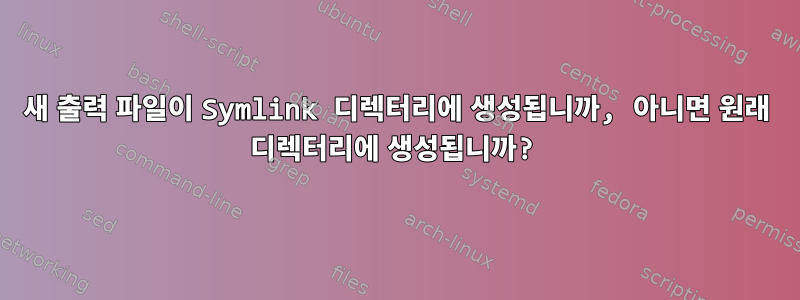 새 출력 파일이 Symlink 디렉터리에 생성됩니까, 아니면 원래 디렉터리에 생성됩니까?