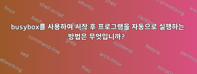 busybox를 사용하여 시작 후 프로그램을 자동으로 실행하는 방법은 무엇입니까?