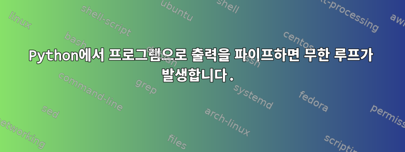 Python에서 프로그램으로 출력을 파이프하면 무한 루프가 발생합니다.