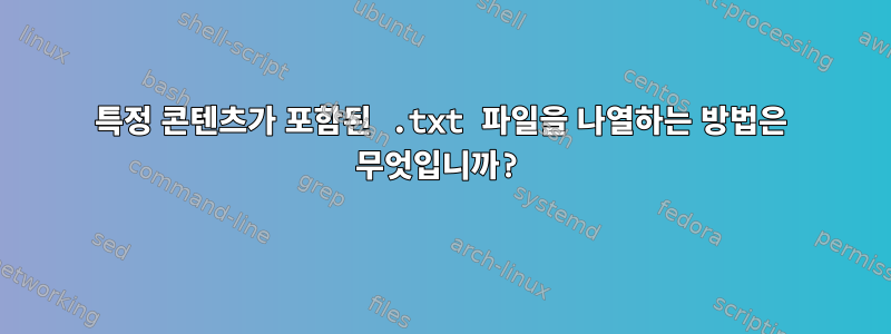 특정 콘텐츠가 포함된 .txt 파일을 나열하는 방법은 무엇입니까?