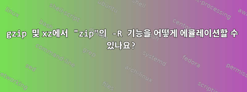 gzip 및 xz에서 "zip"의 -R 기능을 어떻게 에뮬레이션할 수 있나요?