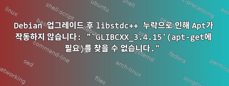 Debian 업그레이드 후 libstdc++ 누락으로 인해 Apt가 작동하지 않습니다: "`GLIBCXX_3.4.15'(apt-get에 필요)를 찾을 수 없습니다."